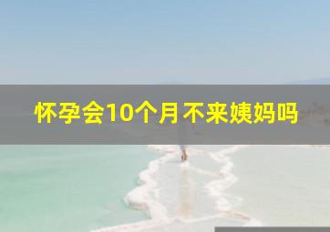 怀孕会10个月不来姨妈吗