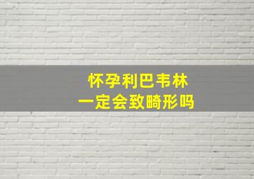 怀孕利巴韦林一定会致畸形吗