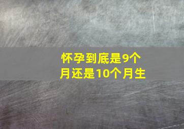 怀孕到底是9个月还是10个月生