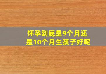 怀孕到底是9个月还是10个月生孩子好呢