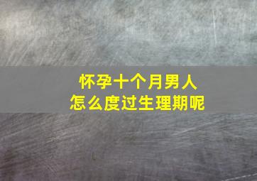 怀孕十个月男人怎么度过生理期呢