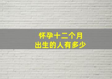 怀孕十二个月出生的人有多少