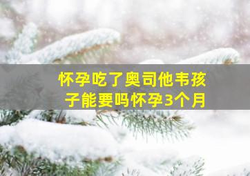 怀孕吃了奥司他韦孩子能要吗怀孕3个月