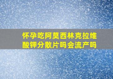 怀孕吃阿莫西林克拉维酸钾分散片吗会流产吗