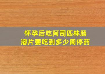 怀孕后吃阿司匹林肠溶片要吃到多少周停药