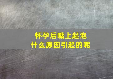 怀孕后嘴上起泡什么原因引起的呢