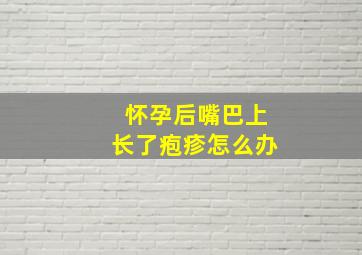 怀孕后嘴巴上长了疱疹怎么办