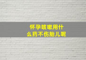 怀孕咳嗽用什么药不伤胎儿呢