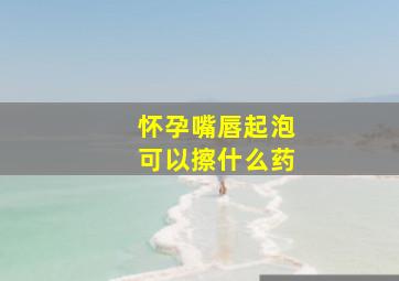 怀孕嘴唇起泡可以擦什么药