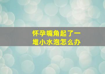 怀孕嘴角起了一堆小水泡怎么办