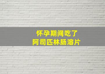 怀孕期间吃了阿司匹林肠溶片