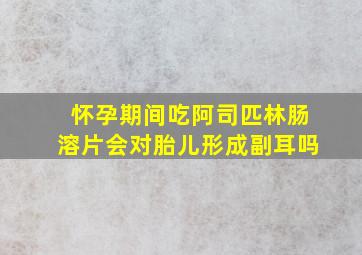 怀孕期间吃阿司匹林肠溶片会对胎儿形成副耳吗