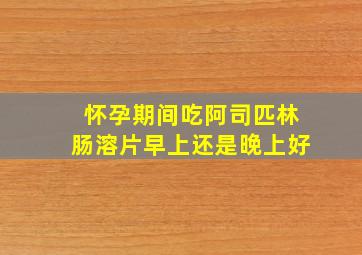 怀孕期间吃阿司匹林肠溶片早上还是晚上好