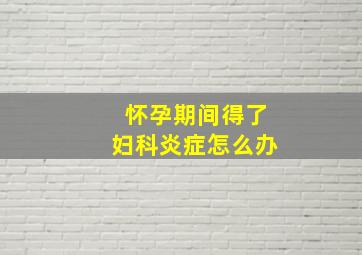 怀孕期间得了妇科炎症怎么办