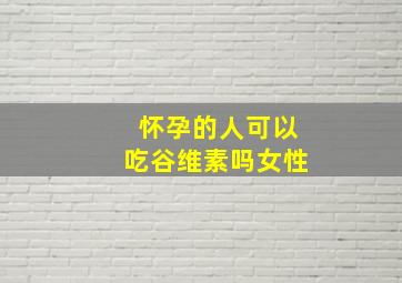 怀孕的人可以吃谷维素吗女性