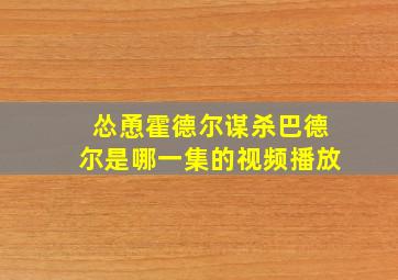 怂恿霍德尔谋杀巴德尔是哪一集的视频播放