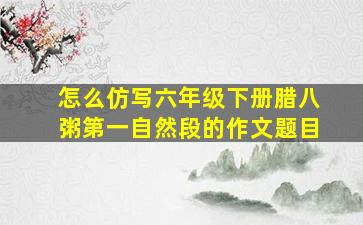 怎么仿写六年级下册腊八粥第一自然段的作文题目