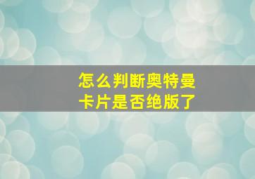 怎么判断奥特曼卡片是否绝版了