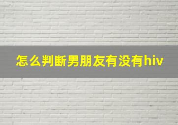 怎么判断男朋友有没有hiv