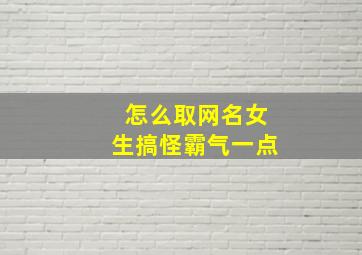 怎么取网名女生搞怪霸气一点