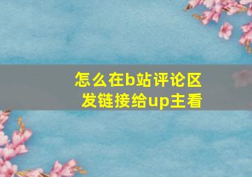 怎么在b站评论区发链接给up主看