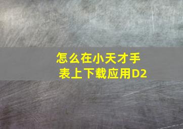 怎么在小天才手表上下载应用D2