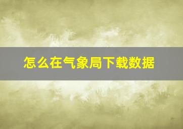 怎么在气象局下载数据