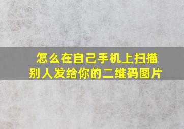 怎么在自己手机上扫描别人发给你的二维码图片