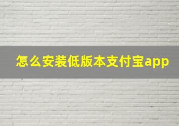 怎么安装低版本支付宝app