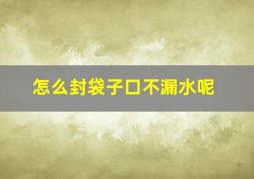 怎么封袋子口不漏水呢