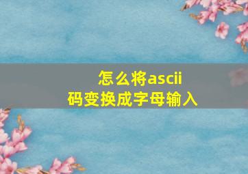 怎么将ascii码变换成字母输入