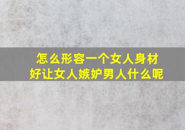 怎么形容一个女人身材好让女人嫉妒男人什么呢