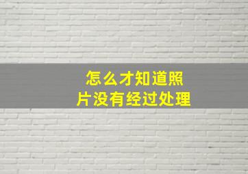 怎么才知道照片没有经过处理