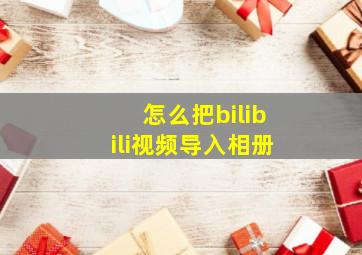 怎么把bilibili视频导入相册