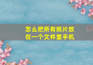 怎么把所有照片放在一个文件里手机