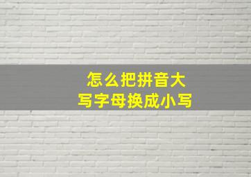 怎么把拼音大写字母换成小写