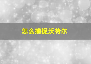 怎么捕捉沃特尔