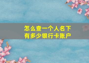 怎么查一个人名下有多少银行卡账户