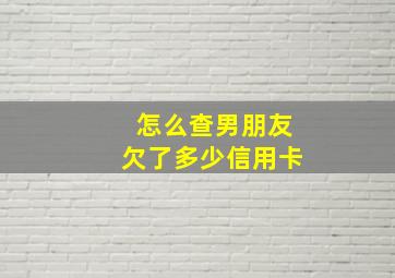 怎么查男朋友欠了多少信用卡