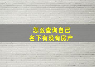 怎么查询自己名下有没有房产