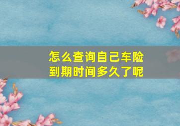 怎么查询自己车险到期时间多久了呢