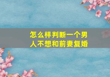 怎么样判断一个男人不想和前妻复婚