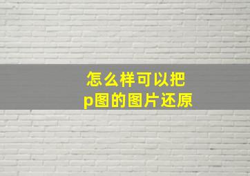 怎么样可以把p图的图片还原