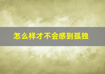 怎么样才不会感到孤独