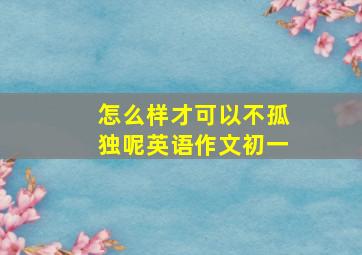 怎么样才可以不孤独呢英语作文初一