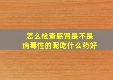 怎么检查感冒是不是病毒性的呢吃什么药好