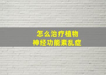 怎么治疗植物神经功能紊乱症