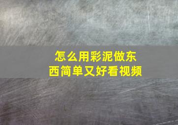 怎么用彩泥做东西简单又好看视频