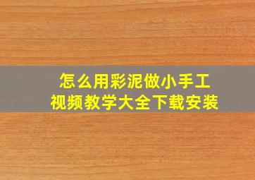 怎么用彩泥做小手工视频教学大全下载安装