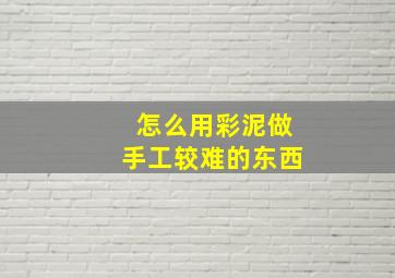 怎么用彩泥做手工较难的东西